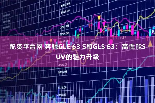 配资平台网 奔驰GLE 63 S和GLS 63：高性能SUV的魅力升级