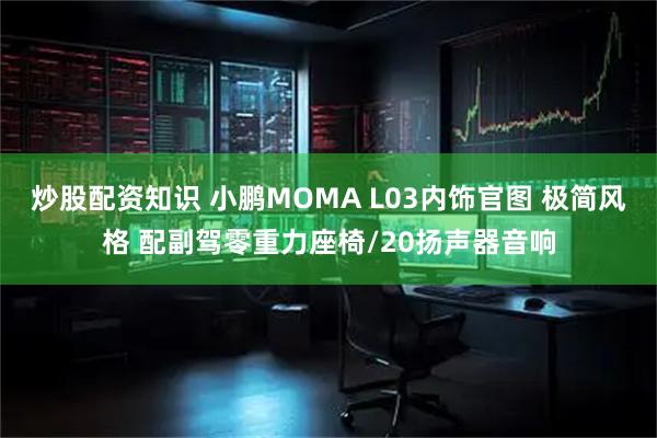 炒股配资知识 小鹏MOMA L03内饰官图 极简风格 配副驾零重力座椅/20扬声器音响
