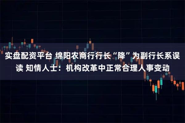实盘配资平台 绵阳农商行行长“降”为副行长系误读 知情人士:机构改革中正常合理人事变动
