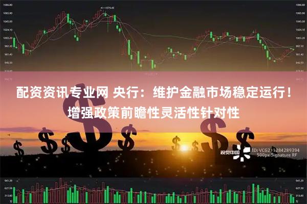 配资资讯专业网 央行：维护金融市场稳定运行！增强政策前瞻性灵活性针对性